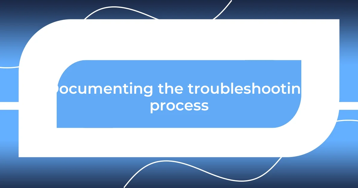 Documenting the troubleshooting process